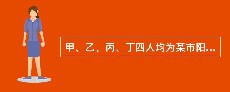 甲、乙、丙、丁四人均为某市阳光小区业主委员会的委员，在小区召开的一次业主委员会会