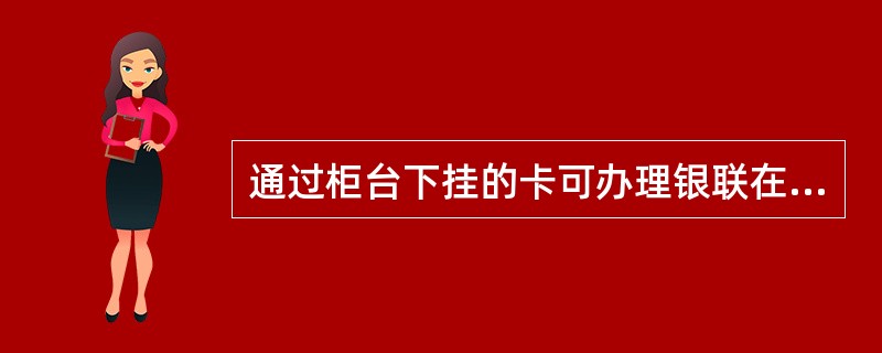 通过柜台下挂的卡可办理银联在线支付签约业务。