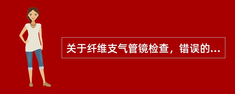 关于纤维支气管镜检查，错误的说法是：（）