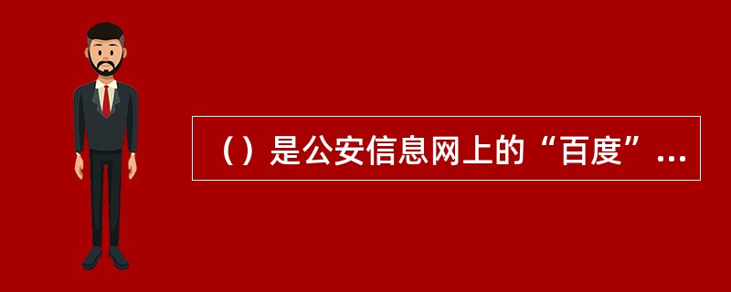 （）是公安信息网上的“百度”，是对公安网上海量非结构化信息的搜集、分析、存储管理