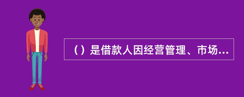 （）是借款人因经营管理、市场变化、道德、自然灾害等因素的影响，不能按照事先达成的