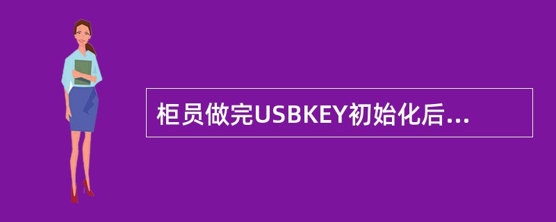 柜员做完USBKEY初始化后，必须办理（）操作。