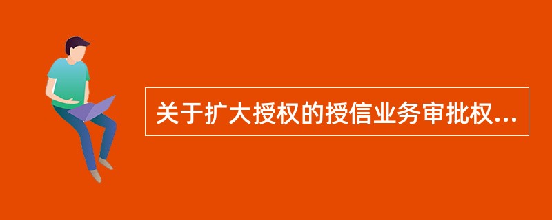 关于扩大授权的授信业务审批权限说法错误的是（）