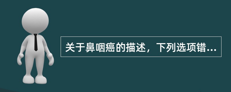 关于鼻咽癌的描述，下列选项错误的是：（）