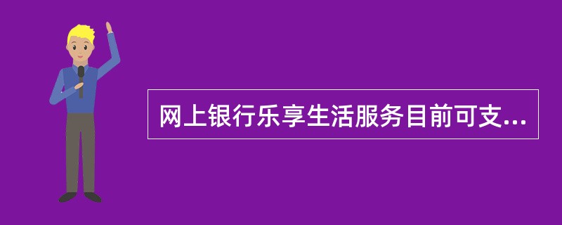 网上银行乐享生活服务目前可支持（）。