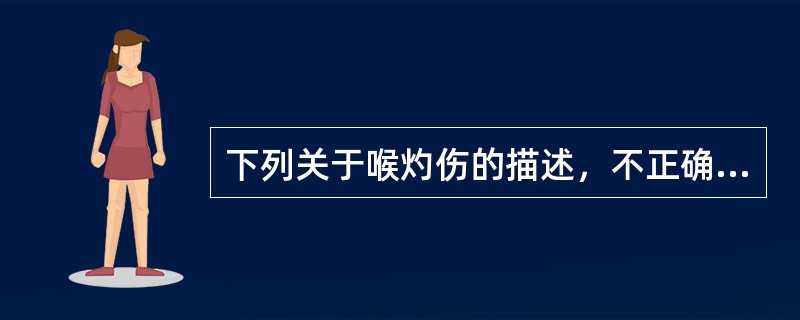 下列关于喉灼伤的描述，不正确的是：（）