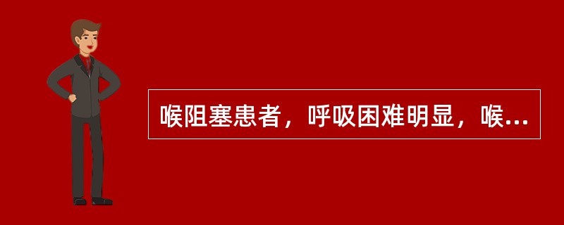 喉阻塞患者，呼吸困难明显，喉喘鸣声较响，吸气性胸廓周围软组织凹陷显著，有烦躁不安