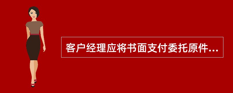 客户经理应将书面支付委托原件、《贷款资金支付通知单》及支付证明材料的复印件存档，