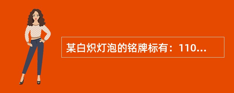 某白炽灯泡的铭牌标有：110V、60W字样，现将其接于220V的电源上，则该灯泡
