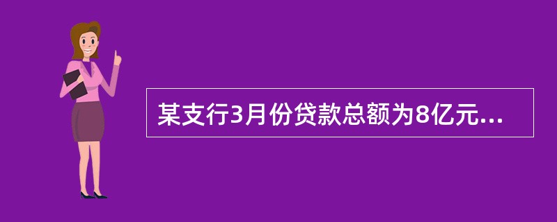 某支行3月份贷款总额为8亿元，其中：正常类贷款6亿元，关注类贷款1.2亿元，次级