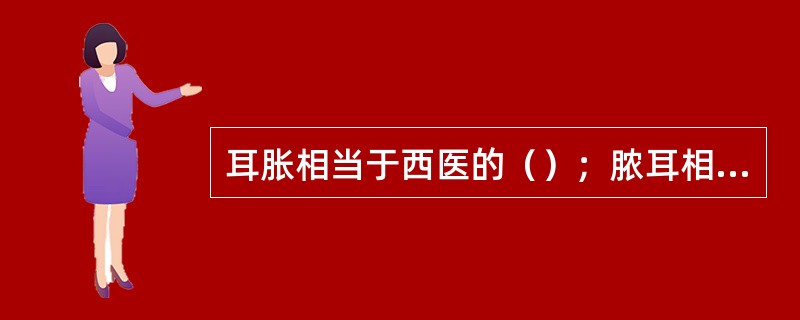 耳胀相当于西医的（）；脓耳相当于西医的（）。