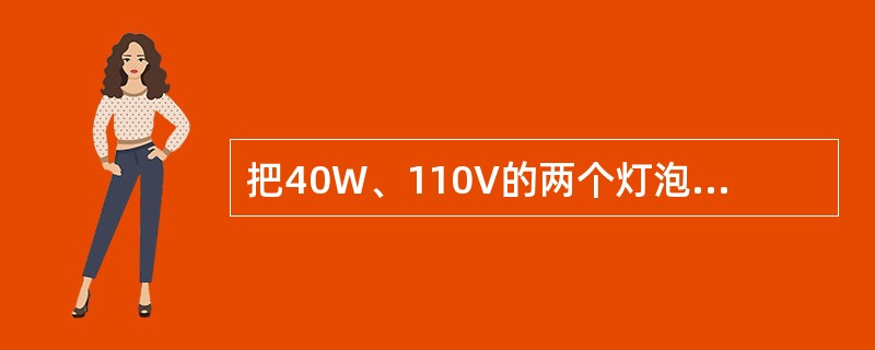 把40W、110V的两个灯泡并联在110V电源上，则（）；若将二者串联接在220