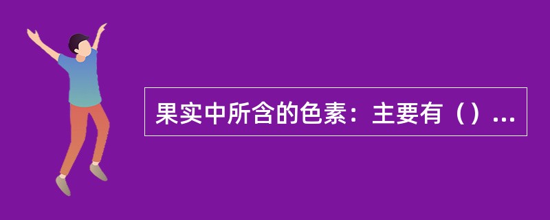 果实中所含的色素：主要有（）、（）、（）、（）和（）等