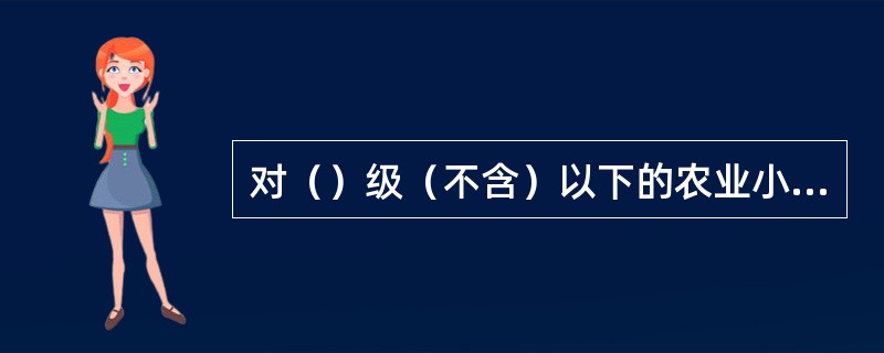 对（）级（不含）以下的农业小企业不得发放固定资产贷款。