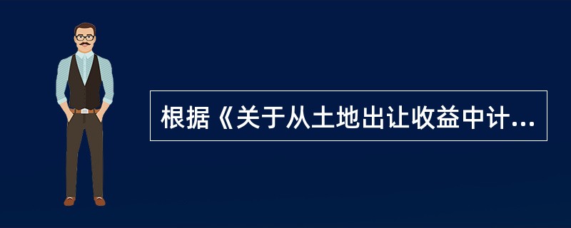 根据《关于从土地出让收益中计提农田水利建设资金有关事项的通知》，农田水利建设资金