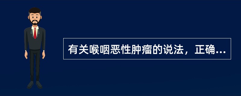 有关喉咽恶性肿瘤的说法，正确的是：（）