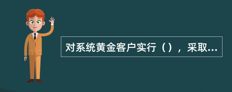 对系统黄金客户实行（），采取（）。