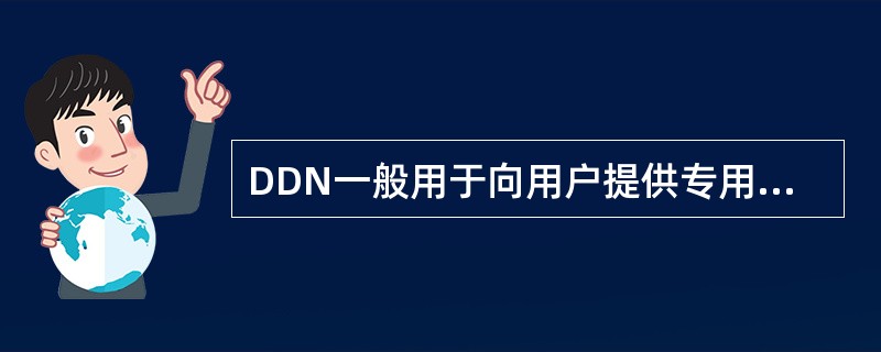 DDN一般用于向用户提供专用的数字数据传输信道，或提供将用户接入公用数据交换网的