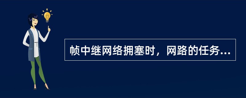 帧中继网络拥塞时，网路的任务是识别拥塞的状态及设置前向拥塞告知比特FECN，当接