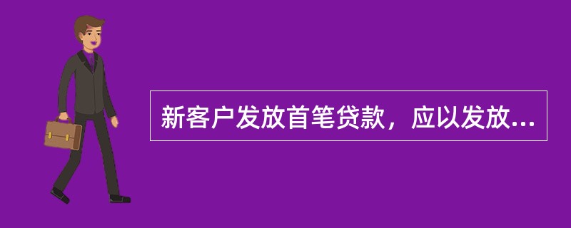 新客户发放首笔贷款，应以发放月份的上月为检查期，对（）、综合评价完成一次检查及签