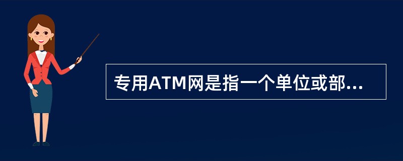 专用ATM网是指一个单位或部门范围内的ATM网，通常用于一幢大厦或校园范围内。（