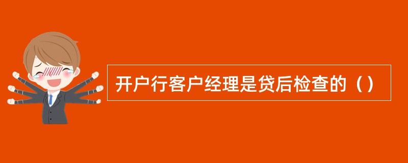 开户行客户经理是贷后检查的（）