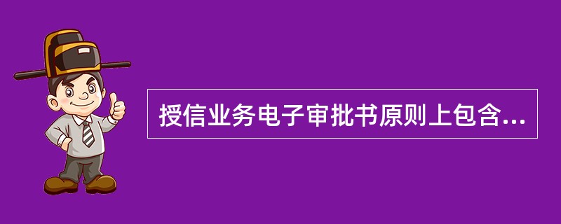 授信业务电子审批书原则上包含以下（）内容。