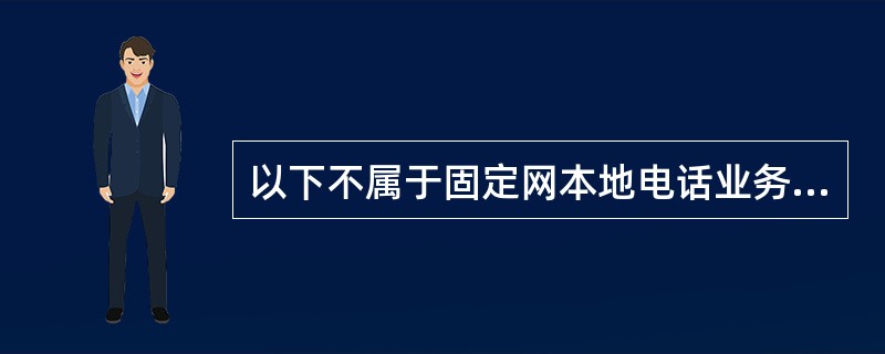 以下不属于固定网本地电话业务的是（）