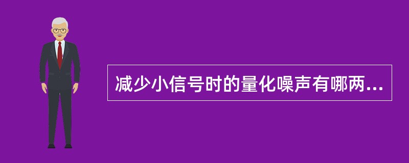 减少小信号时的量化噪声有哪两种方法？