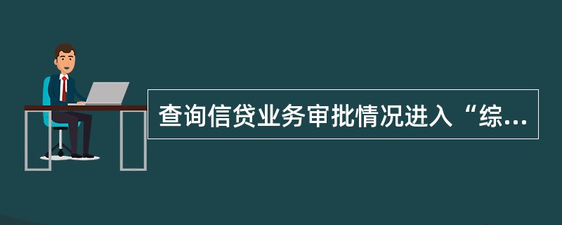 查询信贷业务审批情况进入“综合信息查询>审批流程情况查询>融资业务审批情况查询>