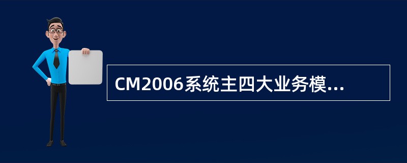 CM2006系统主四大业务模块包括（）