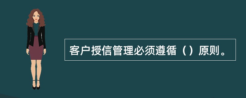 客户授信管理必须遵循（）原则。