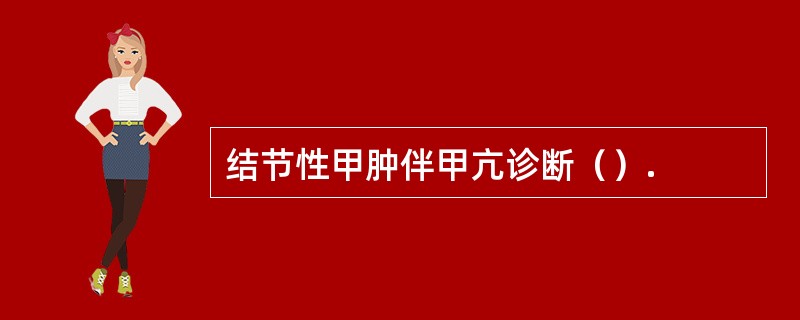 结节性甲肿伴甲亢诊断（）.