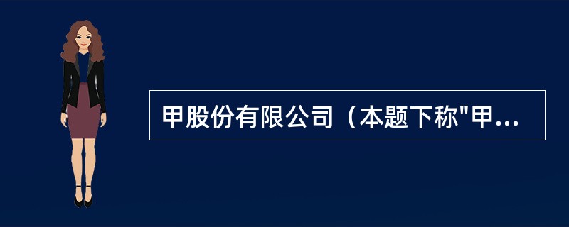 甲股份有限公司（本题下称"甲公司"）为上市公司，主要从事家用电器的生产和销售，产