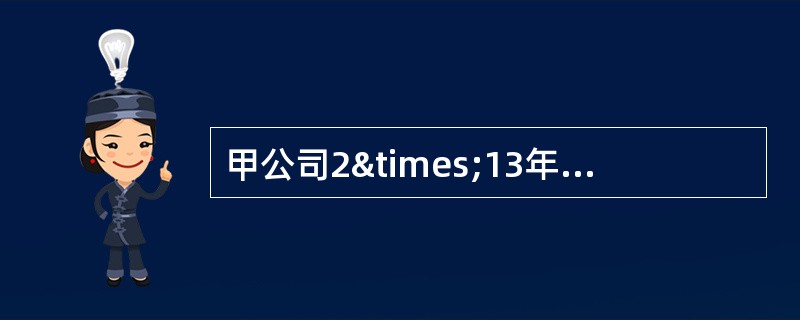 甲公司2×13年度发生的有关交易或事项如下。（1）1月1日，与乙公司