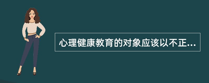 心理健康教育的对象应该以不正常学生为主。()