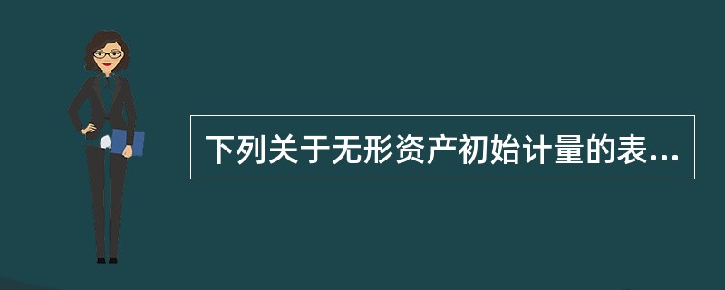 下列关于无形资产初始计量的表述中，正确的是（）。