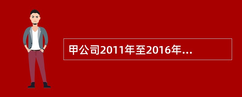 甲公司2011年至2016年的有关交易或事项如下：（1）2011年1月1日，甲公