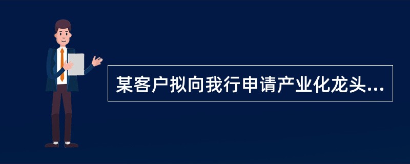 某客户拟向我行申请产业化龙头企业粮油短期贷款，该客户的（）须符合我行准入条件。