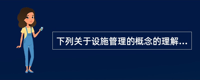 下列关于设施管理的概念的理解中，不正确的是（）。