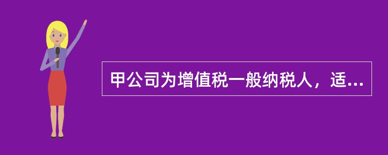 甲公司为增值税一般纳税人，适用的增值税税率为17%，适用的所得税税率为25%。2