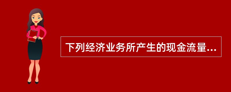 下列经济业务所产生的现金流量中，属于“筹资活动产生的现金流量”的有()。