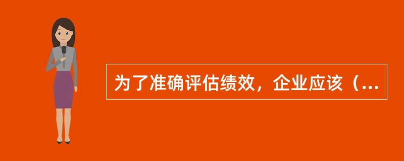 为了准确评估绩效，企业应该（）。