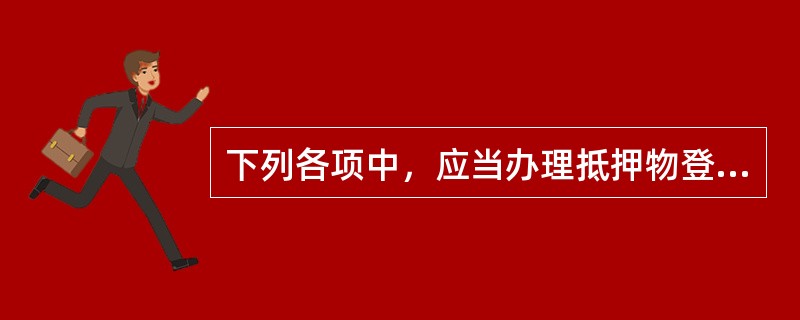 下列各项中，应当办理抵押物登记，抵押合同自登记之日起生效的是（）。