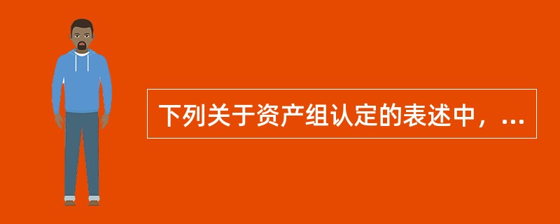 下列关于资产组认定的表述中，正确的有（）。