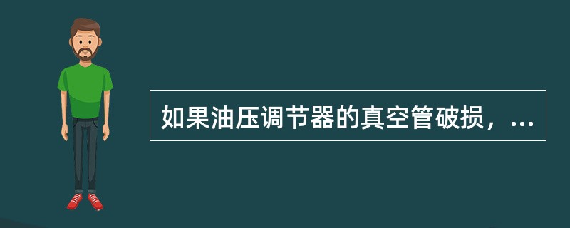 如果油压调节器的真空管破损，系统油压将降低。（）