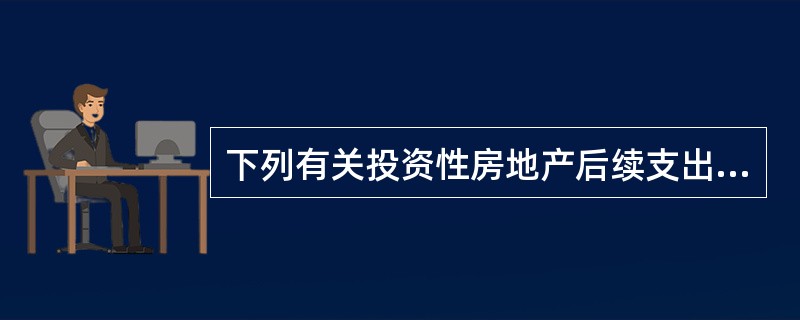 下列有关投资性房地产后续支出的表述中，正确的是（）。