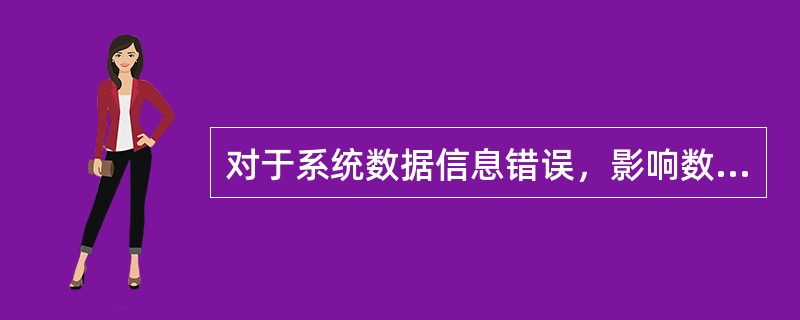 对于系统数据信息错误，影响数据质量或业务正常办理的，要及时上报（），申请总行授权