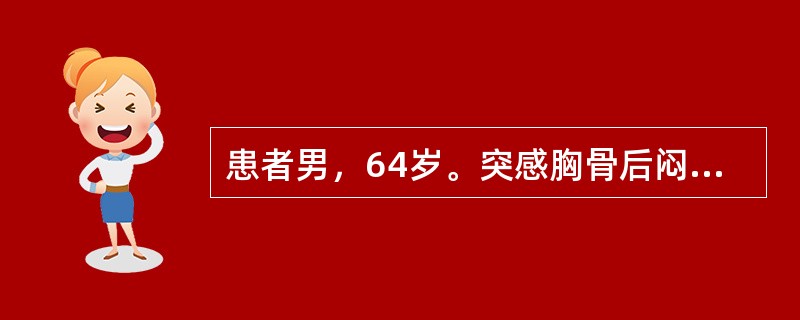 患者男，64岁。突感胸骨后闷胀窒息感，伴恶心、呕吐及冷汗，含服硝酸甘油不能缓解，