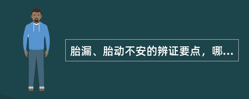 胎漏、胎动不安的辨证要点，哪项是错的（）